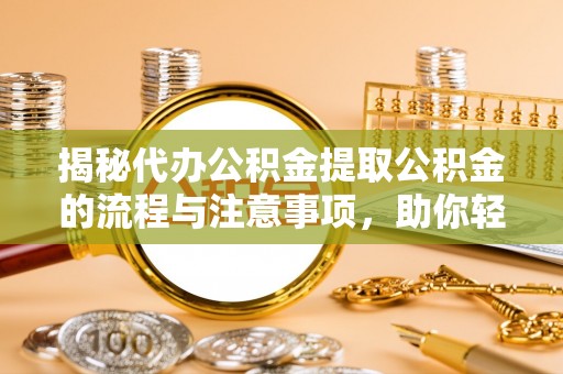 汉南揭秘代办公积金提取公积金的流程与注意事项，助你轻松拿回属于你的钱