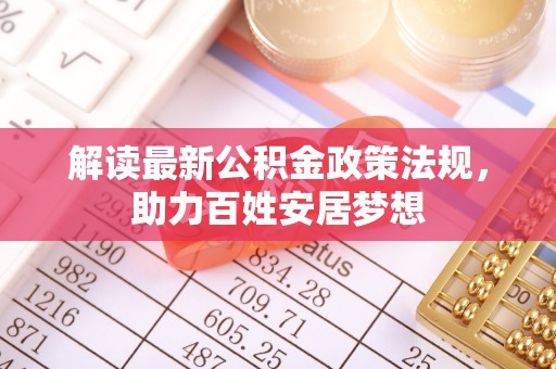汉南解读最新公积金政策法规，助力百姓安居梦想