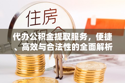 汉南代办公积金提取服务，便捷、高效与合法性的全面解析