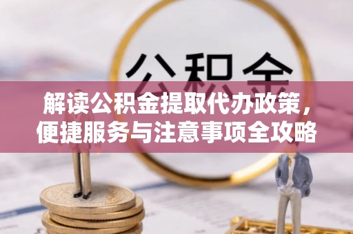 汉南解读公积金提取代办政策，便捷服务与注意事项全攻略