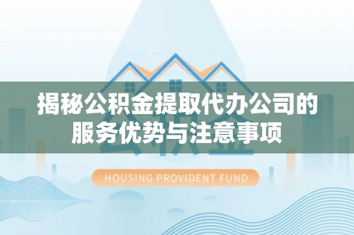汉南揭秘公积金提取代办公司的服务优势与注意事项