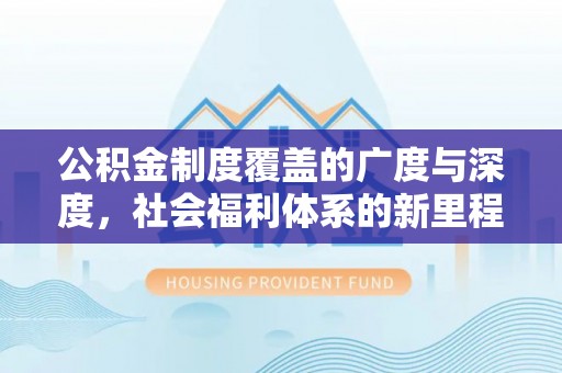 汉南公积金制度覆盖的广度与深度，社会福利体系的新里程碑