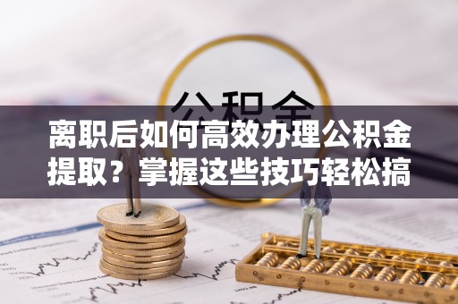 汉南离职后如何高效办理公积金提取？掌握这些技巧轻松搞定