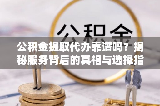 汉南公积金提取代办靠谱吗？揭秘服务背后的真相与选择指南