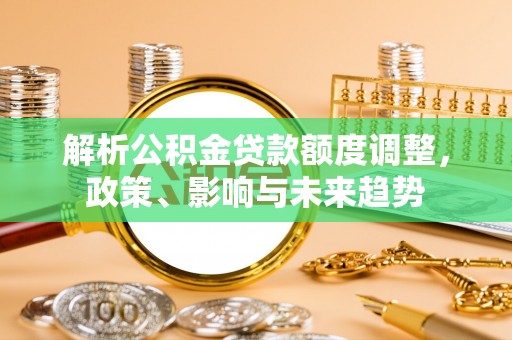 汉南解析公积金贷款额度调整，政策、影响与未来趋势
