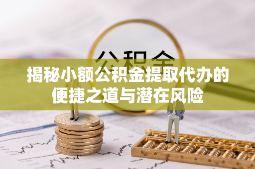 汉南揭秘小额公积金提取代办的便捷之道与潜在风险