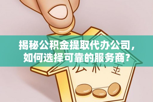 汉南揭秘公积金提取代办公司，如何选择可靠的服务商？