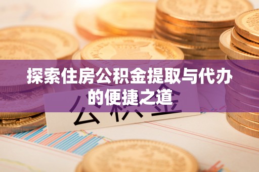 汉南探索住房公积金提取与代办的便捷之道