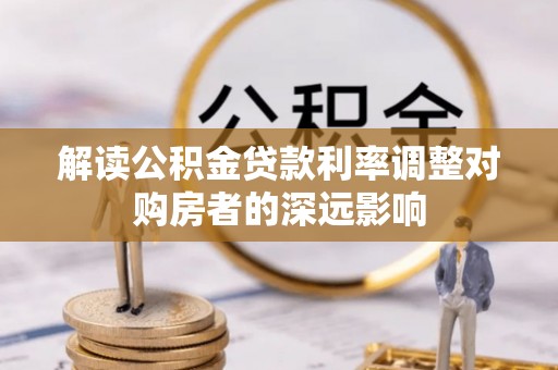 汉南解读公积金贷款利率调整对购房者的深远影响