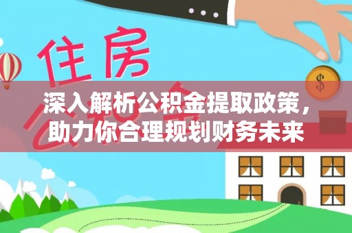 汉南深入解析公积金提取政策，助力你合理规划财务未来