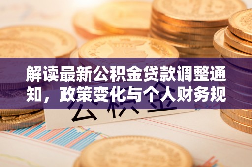 汉南解读最新公积金贷款调整通知，政策变化与个人财务规划的影响