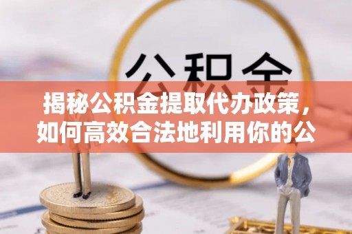 汉南揭秘公积金提取代办政策，如何高效合法地利用你的公积金