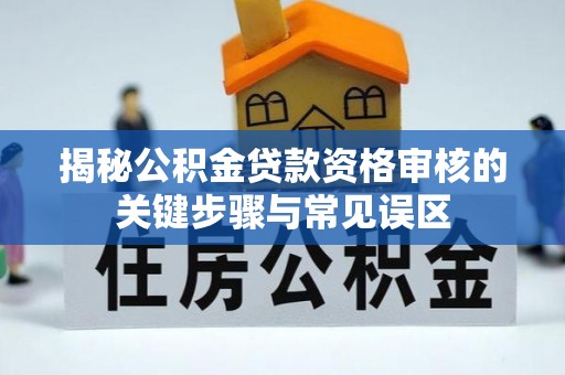 汉南揭秘公积金贷款资格审核的关键步骤与常见误区