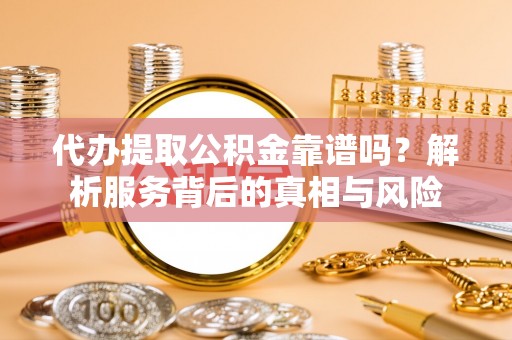 汉南代办提取公积金靠谱吗？解析服务背后的真相与风险