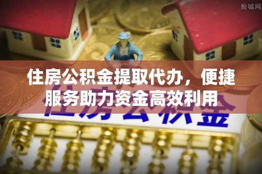 汉南住房公积金提取代办，便捷服务助力资金高效利用