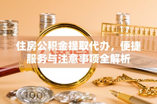 汉南住房公积金提取代办，便捷服务与注意事项全解析