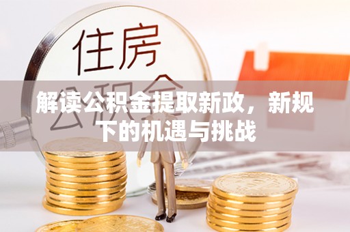 汉南解读公积金提取新政，新规下的机遇与挑战