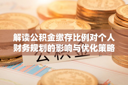 汉南解读公积金缴存比例对个人财务规划的影响与优化策略
