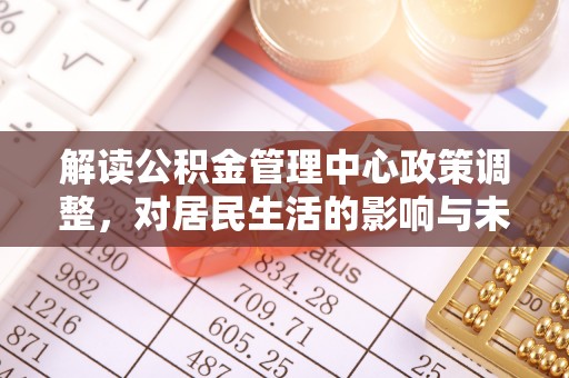 汉南解读公积金管理中心政策调整，对居民生活的影响与未来展望