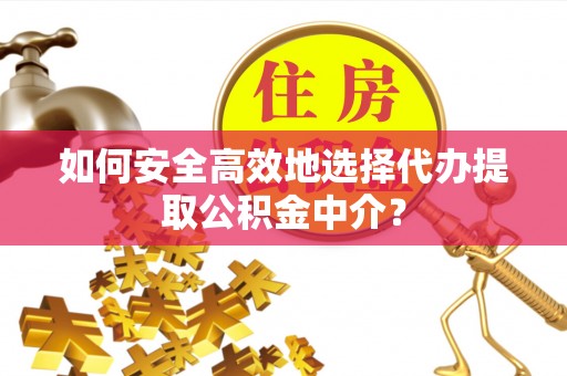 汉南如何安全高效地选择代办提取公积金中介？