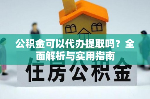 汉南公积金可以代办提取吗？全面解析与实用指南