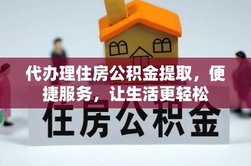汉南代办理住房公积金提取，便捷服务，让生活更轻松
