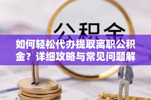 汉南如何轻松代办提取离职公积金？详细攻略与常见问题解析