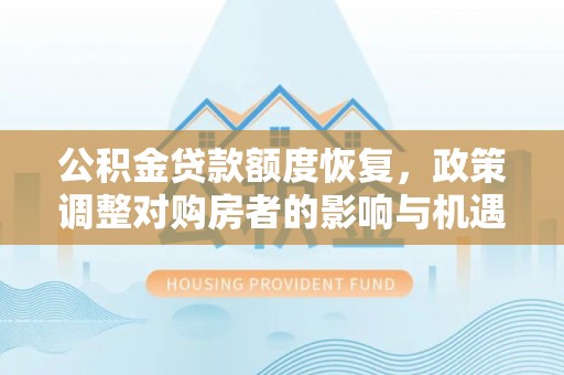 汉南公积金贷款额度恢复，政策调整对购房者的影响与机遇
