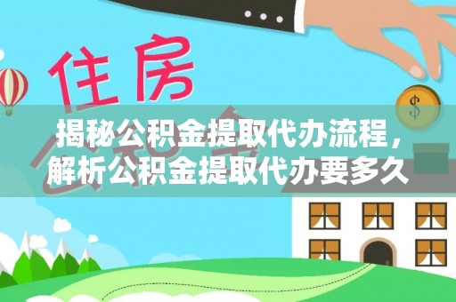 汉南揭秘公积金提取代办流程，解析公积金提取代办要多久的真相
