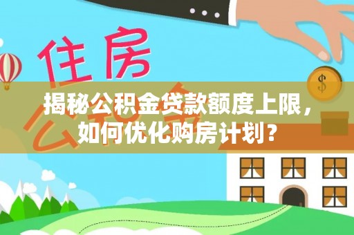 汉南揭秘公积金贷款额度上限，如何优化购房计划？