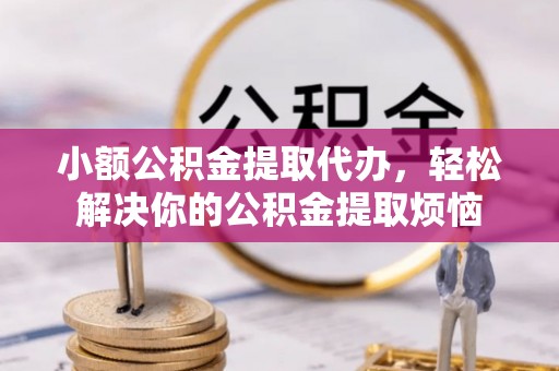 汉南小额公积金提取代办，轻松解决你的公积金提取烦恼