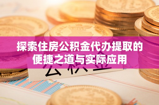 汉南探索住房公积金代办提取的便捷之道与实际应用