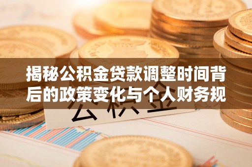 汉南揭秘公积金贷款调整时间背后的政策变化与个人财务规划