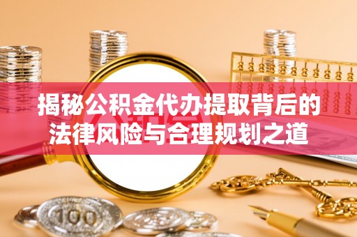 汉南揭秘公积金代办提取背后的法律风险与合理规划之道