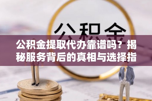 汉南公积金提取代办靠谱吗？揭秘服务背后的真相与选择指南