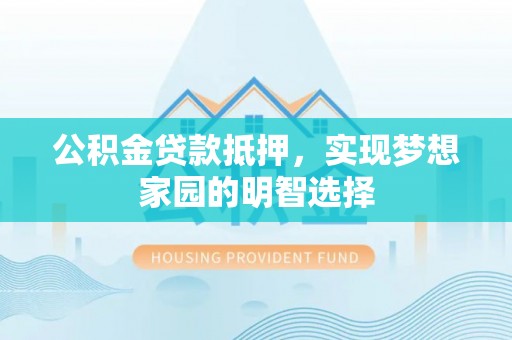 汉南公积金贷款抵押，实现梦想家园的明智选择