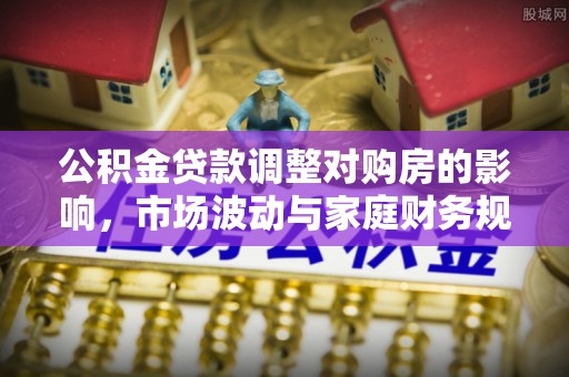 汉南公积金贷款调整对购房的影响，市场波动与家庭财务规划