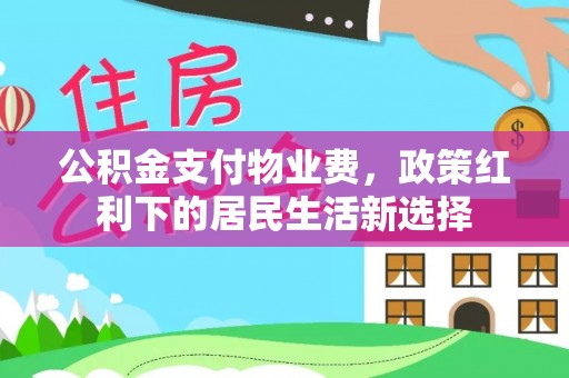 汉南公积金支付物业费，政策红利下的居民生活新选择