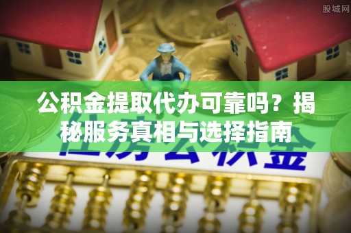 汉南公积金提取代办可靠吗？揭秘服务真相与选择指南