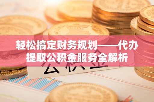 汉南轻松搞定财务规划——代办提取公积金服务全解析