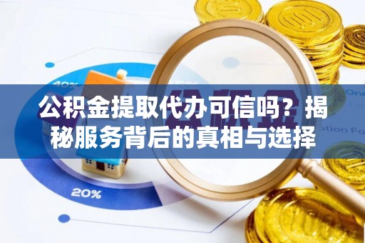 汉南公积金提取代办可信吗？揭秘服务背后的真相与选择