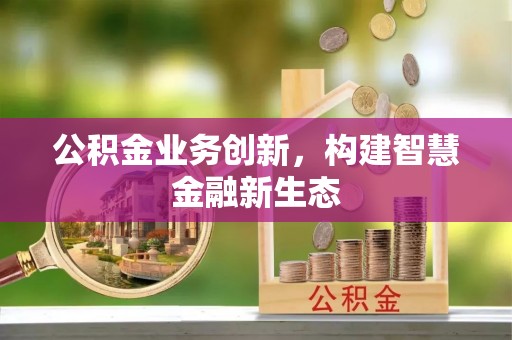 汉南公积金业务创新，构建智慧金融新生态