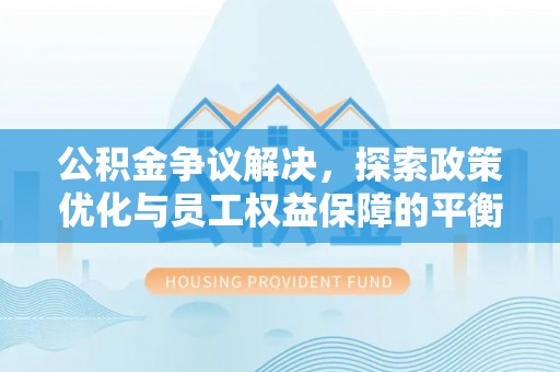 汉南公积金争议解决，探索政策优化与员工权益保障的平衡点