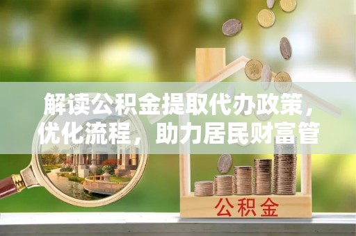 汉南解读公积金提取代办政策，优化流程，助力居民财富管理