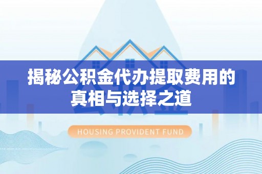 汉南揭秘公积金代办提取费用的真相与选择之道