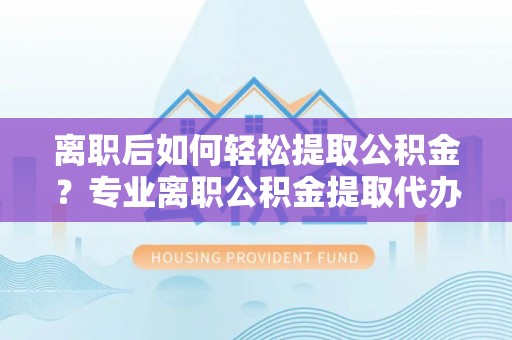 汉南离职后如何轻松提取公积金？专业离职公积金提取代办服务指南