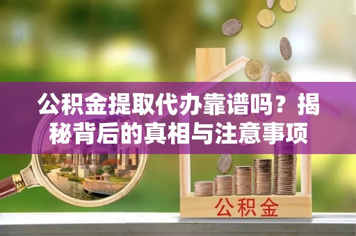 汉南公积金提取代办靠谱吗？揭秘背后的真相与注意事项