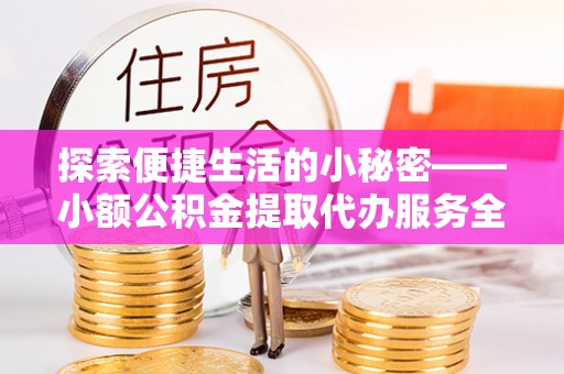 汉南探索便捷生活的小秘密——小额公积金提取代办服务全解析