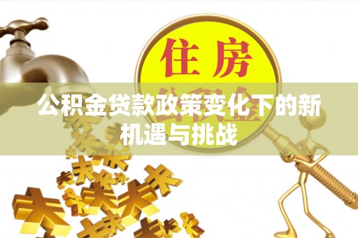 汉南公积金贷款政策变化下的新机遇与挑战