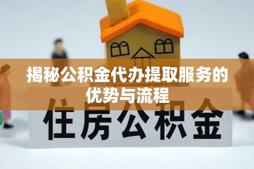 汉南揭秘公积金代办提取服务的优势与流程